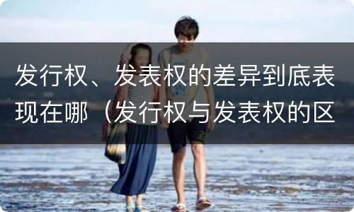 发行权、发表权的差异到底表现在哪（发行权与发表权的区别）