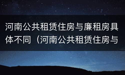 河南公共租赁住房与廉租房具体不同（河南公共租赁住房与廉租房具体不同吗）