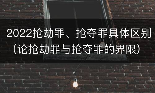 2022抢劫罪、抢夺罪具体区别（论抢劫罪与抢夺罪的界限）