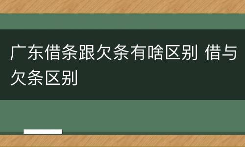 广东借条跟欠条有啥区别 借与欠条区别