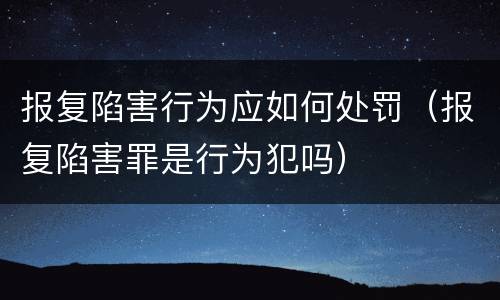 报复陷害行为应如何处罚（报复陷害罪是行为犯吗）