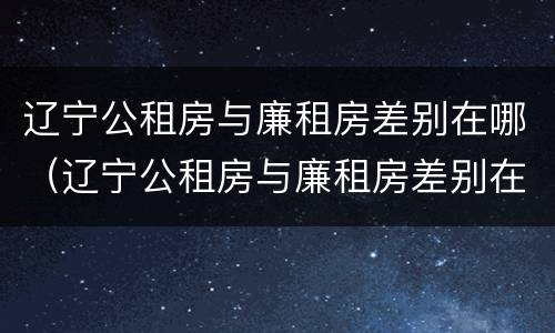 辽宁公租房与廉租房差别在哪（辽宁公租房与廉租房差别在哪儿）