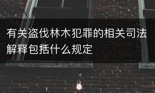 有关盗伐林木犯罪的相关司法解释包括什么规定