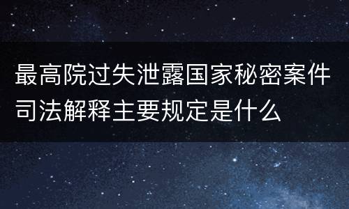 最高院过失泄露国家秘密案件司法解释主要规定是什么