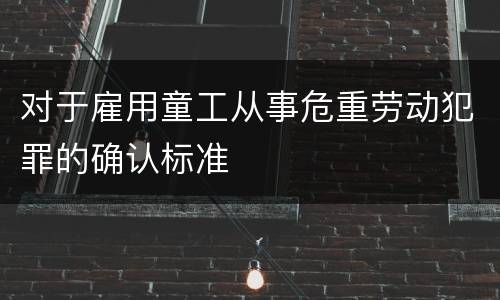对于雇用童工从事危重劳动犯罪的确认标准