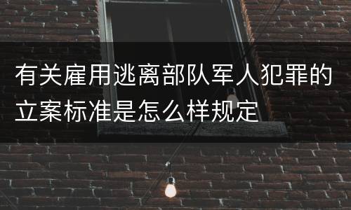 有关雇用逃离部队军人犯罪的立案标准是怎么样规定