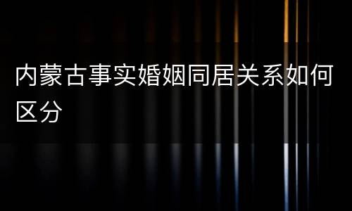 内蒙古事实婚姻同居关系如何区分