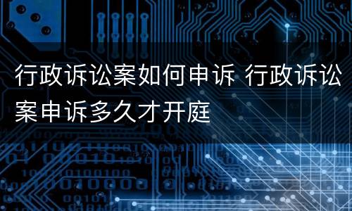 行政诉讼案如何申诉 行政诉讼案申诉多久才开庭