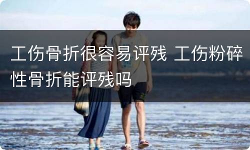 工伤骨折很容易评残 工伤粉碎性骨折能评残吗