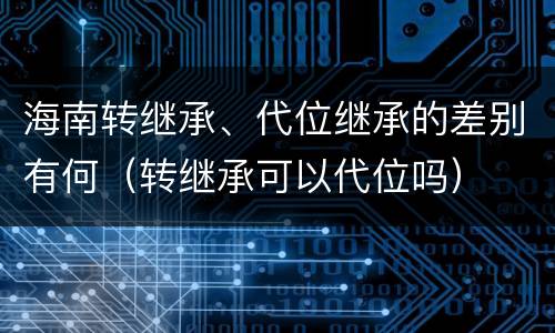 海南转继承、代位继承的差别有何（转继承可以代位吗）