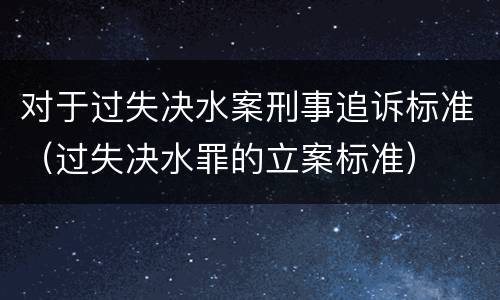 对于过失决水案刑事追诉标准（过失决水罪的立案标准）