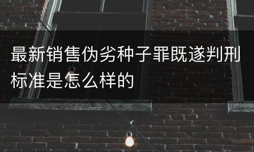 最新销售伪劣种子罪既遂判刑标准是怎么样的