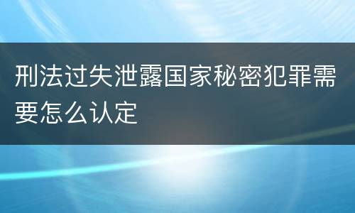 刑法过失泄露国家秘密犯罪需要怎么认定