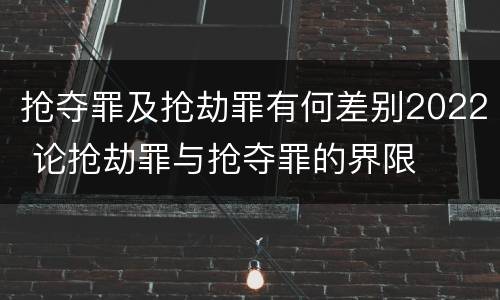 抢夺罪及抢劫罪有何差别2022 论抢劫罪与抢夺罪的界限