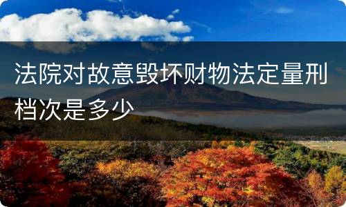 法院对故意毁坏财物法定量刑档次是多少
