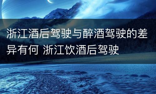 浙江酒后驾驶与醉酒驾驶的差异有何 浙江饮酒后驾驶