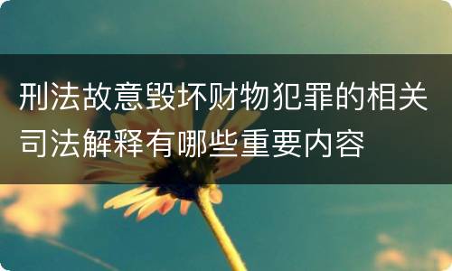 刑法故意毁坏财物犯罪的相关司法解释有哪些重要内容
