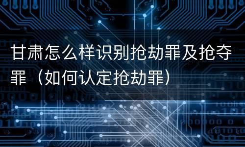 甘肃怎么样识别抢劫罪及抢夺罪（如何认定抢劫罪）