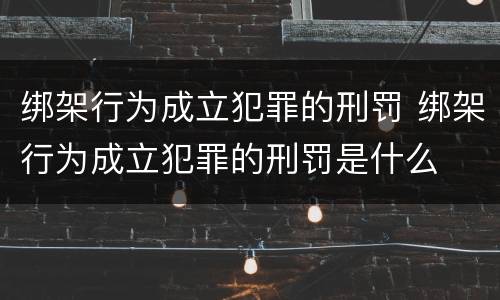 绑架行为成立犯罪的刑罚 绑架行为成立犯罪的刑罚是什么