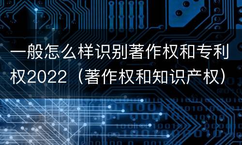 一般怎么样识别著作权和专利权2022（著作权和知识产权）