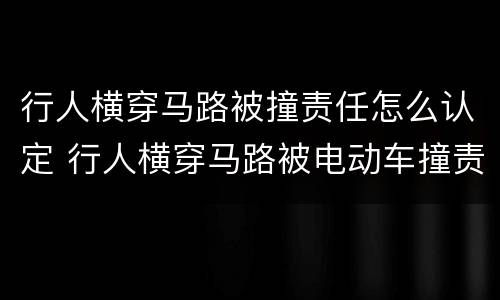 行人横穿马路被撞责任怎么认定 行人横穿马路被电动车撞责任怎么认定