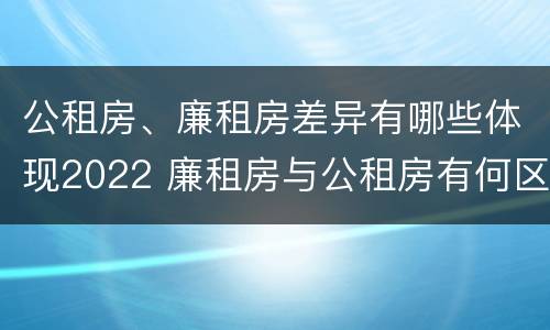 公租房、廉租房差异有哪些体现2022 廉租房与公租房有何区别