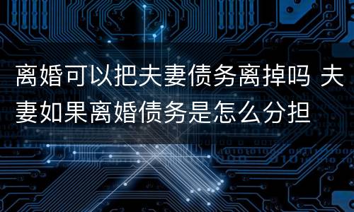 离婚可以把夫妻债务离掉吗 夫妻如果离婚债务是怎么分担