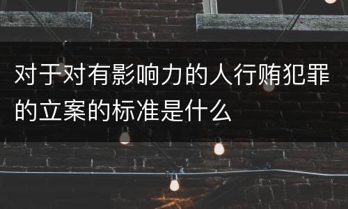 对于对有影响力的人行贿犯罪的立案的标准是什么