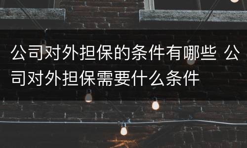 公司对外担保的条件有哪些 公司对外担保需要什么条件