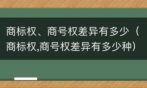 商标权、商号权差异有多少（商标权,商号权差异有多少种）