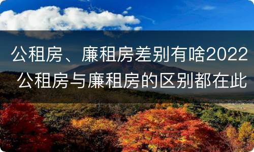 公租房、廉租房差别有啥2022 公租房与廉租房的区别都在此,别再搞错了!