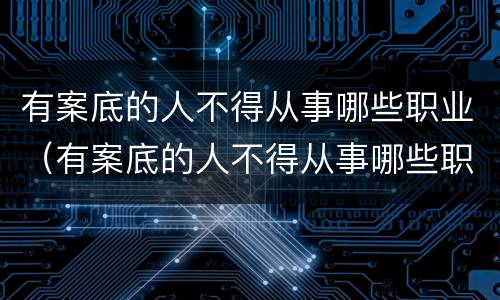 有案底的人不得从事哪些职业（有案底的人不得从事哪些职业工作）