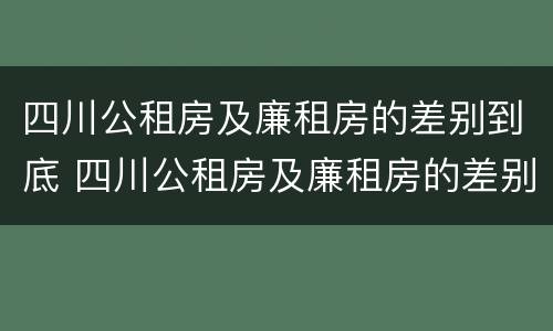 四川公租房及廉租房的差别到底 四川公租房及廉租房的差别到底多大