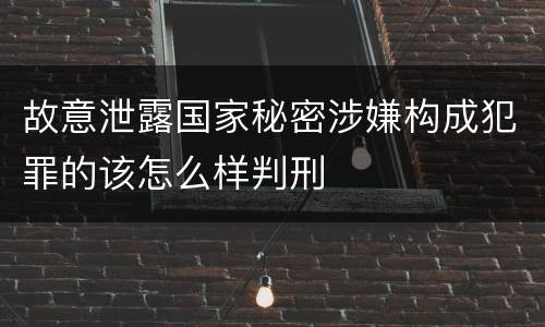 故意泄露国家秘密涉嫌构成犯罪的该怎么样判刑