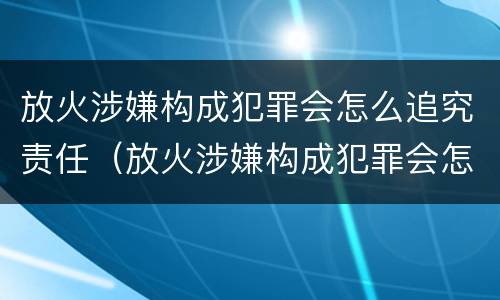 放火涉嫌构成犯罪会怎么追究责任（放火涉嫌构成犯罪会怎么追究责任呢）