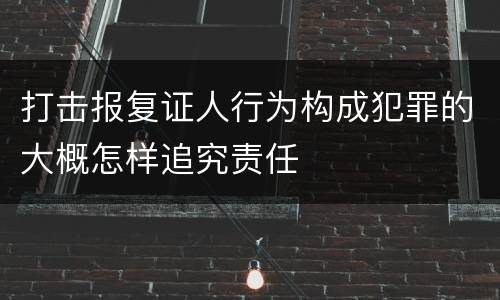 打击报复证人行为构成犯罪的大概怎样追究责任