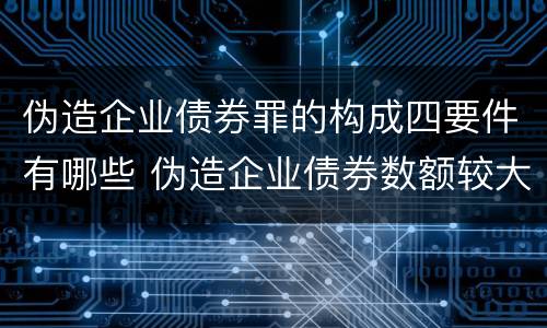 伪造企业债券罪的构成四要件有哪些 伪造企业债券数额较大的构成伪造金融票证罪