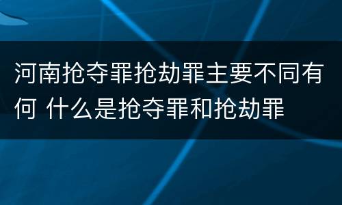 河南抢夺罪抢劫罪主要不同有何 什么是抢夺罪和抢劫罪