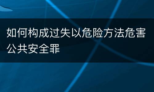如何构成过失以危险方法危害公共安全罪