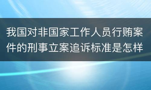 我国对非国家工作人员行贿案件的刑事立案追诉标准是怎样的