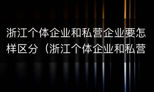 浙江个体企业和私营企业要怎样区分（浙江个体企业和私营企业要怎样区分出来）
