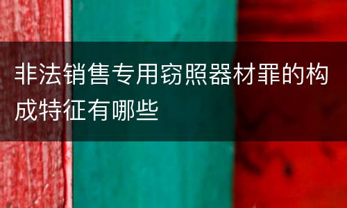 非法销售专用窃照器材罪的构成特征有哪些