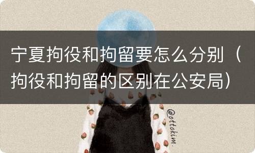 宁夏拘役和拘留要怎么分别（拘役和拘留的区别在公安局）