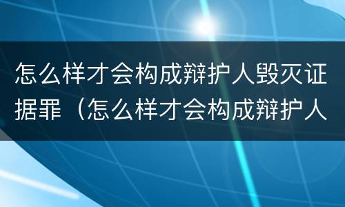 怎么样才会构成辩护人毁灭证据罪（怎么样才会构成辩护人毁灭证据罪行为）