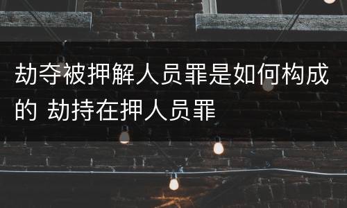 劫夺被押解人员罪是如何构成的 劫持在押人员罪