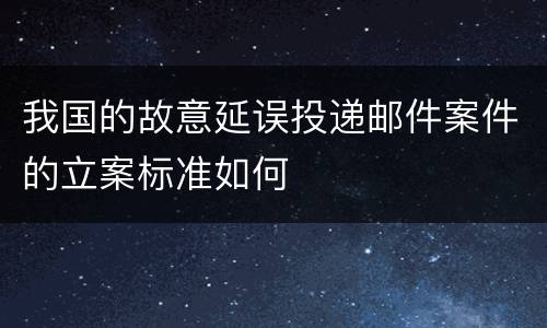 我国的故意延误投递邮件案件的立案标准如何