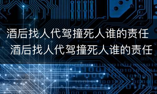酒后找人代驾撞死人谁的责任 酒后找人代驾撞死人谁的责任最大