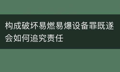 构成破坏易燃易爆设备罪既遂会如何追究责任
