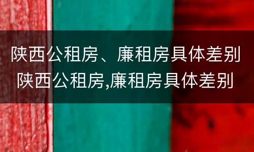 陕西公租房、廉租房具体差别 陕西公租房,廉租房具体差别在哪