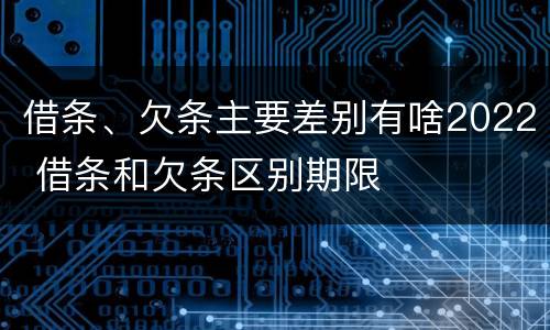 借条、欠条主要差别有啥2022 借条和欠条区别期限